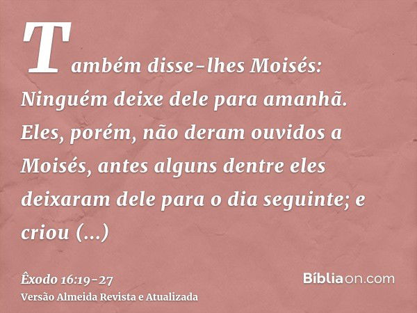 Também disse-lhes Moisés: Ninguém deixe dele para amanhã.Eles, porém, não deram ouvidos a Moisés, antes alguns dentre eles deixaram dele para o dia seguinte; e 