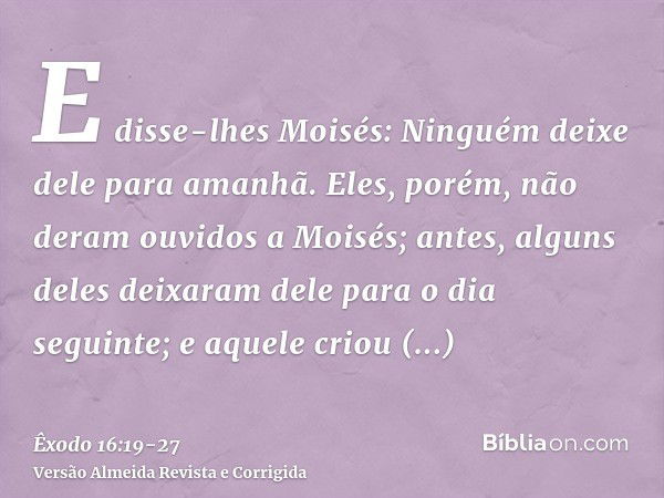 E disse-lhes Moisés: Ninguém deixe dele para amanhã.Eles, porém, não deram ouvidos a Moisés; antes, alguns deles deixaram dele para o dia seguinte; e aquele cri