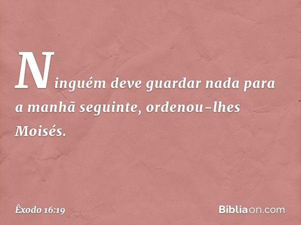 "Ninguém deve guardar nada para a manhã seguinte", ordenou-lhes Moisés. -- Êxodo 16:19