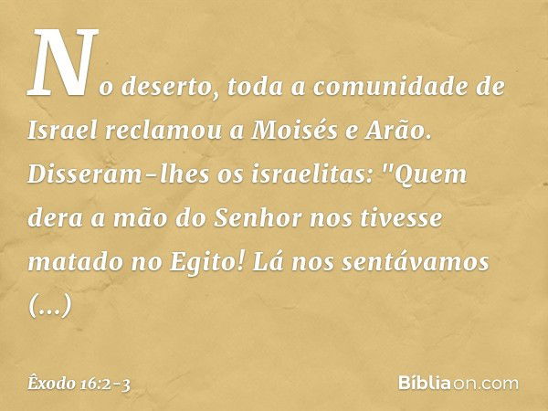 No deserto, toda a comunidade de Israel recla­mou a Moisés e Arão. Disseram-lhes os israeli­tas: "Quem dera a mão do Senhor nos tivesse matado no Egito! Lá nos 