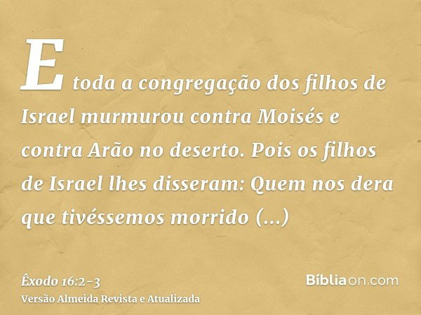 E toda a congregação dos filhos de Israel murmurou contra Moisés e contra Arão no deserto.Pois os filhos de Israel lhes disseram: Quem nos dera que tivéssemos m