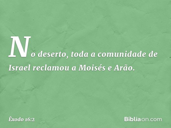 No deserto, toda a comunidade de Israel recla­mou a Moisés e Arão. -- Êxodo 16:2