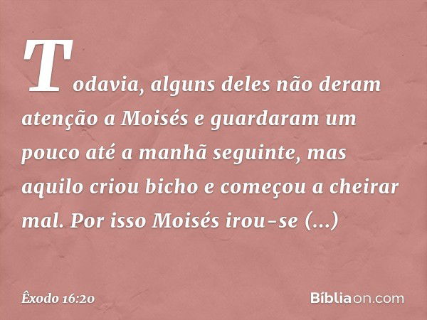 Todavia, alguns deles não deram aten­ção a Moisés e guardaram um pouco até a ma­nhã seguinte, mas aquilo criou bicho e começou a cheirar mal. Por isso Moisés ir