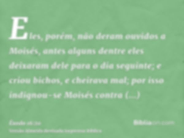 Eles, porém, não deram ouvidos a Moisés, antes alguns dentre eles deixaram dele para o dia seguinte; e criou bichos, e cheirava mal; por isso indignou-se Moisés