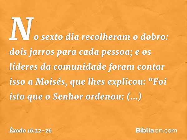 No sexto dia recolheram o do­bro: dois jarros para cada pessoa; e os líderes da comunidade foram contar isso a Moisés, que lhes explicou: "Foi isto que o Senhor