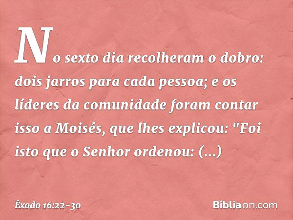 No sexto dia recolheram o do­bro: dois jarros para cada pessoa; e os líderes da comunidade foram contar isso a Moisés, que lhes explicou: "Foi isto que o Senhor