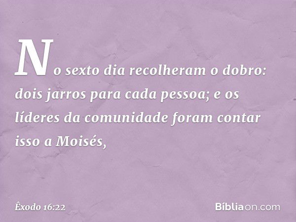 No sexto dia recolheram o do­bro: dois jarros para cada pessoa; e os líderes da comunidade foram contar isso a Moisés, -- Êxodo 16:22