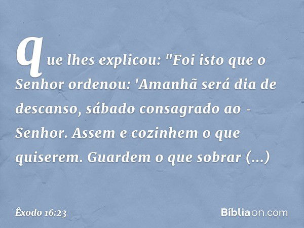 que lhes explicou: "Foi isto que o Senhor ordenou: 'Ama­nhã será dia de descanso, sábado consa­grado ao ­Senhor. Assem e cozinhem o que quiserem. Guar­dem o que