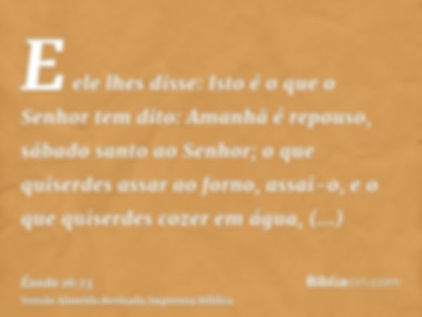 E ele lhes disse: Isto é o que o Senhor tem dito: Amanhã é repouso, sábado santo ao Senhor; o que quiserdes assar ao forno, assai-o, e o que quiserdes cozer em 