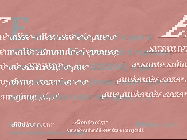 E ele disse-lhes: Isto é o que o SENHOR tem dito: Amanhã é repouso, o santo sábado do SENHOR; o que quiserdes cozer no forno, cozei-o; e o que quiserdes cozer e