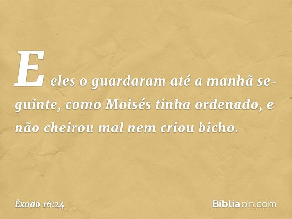 E eles o guardaram até a manhã se­guinte, como Moisés tinha ordenado, e não chei­rou mal nem criou bicho. -- Êxodo 16:24