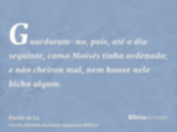 Guardaram-no, pois, até o dia seguinte, como Moisés tinha ordenado; e não cheirou mal, nem houve nele bicho algum.