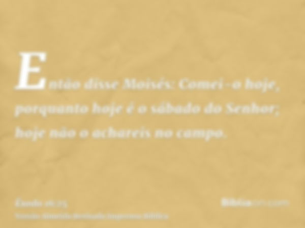 Então disse Moisés: Comei-o hoje, porquanto hoje é o sábado do Senhor; hoje não o achareis no campo.