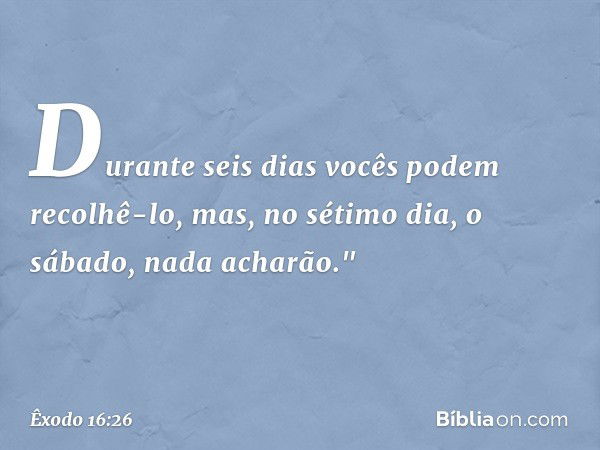 Durante seis dias vocês podem recolhê-lo, mas, no sétimo dia, o sábado, nada acharão." -- Êxodo 16:26