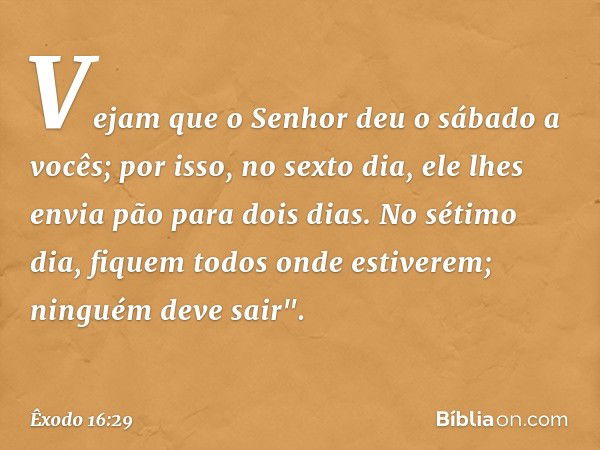 Ve­jam que o Senhor deu o sábado a vocês; por isso, no sexto dia, ele lhes envia pão para dois dias. No sétimo dia, fiquem todos onde estiverem; ninguém deve sa