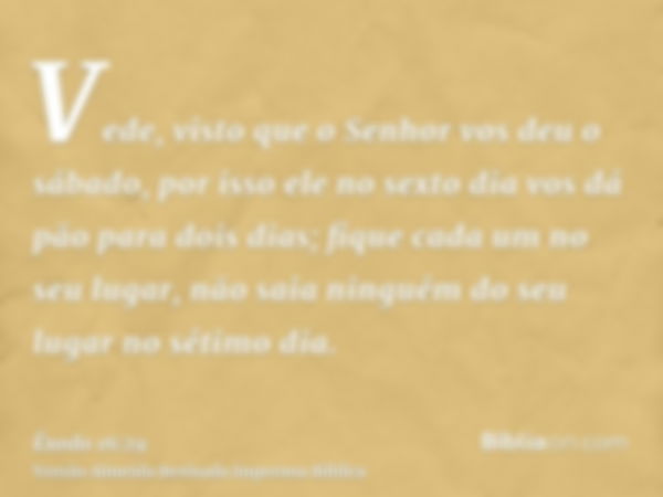 Vede, visto que o Senhor vos deu o sábado, por isso ele no sexto dia vos dá pão para dois dias; fique cada um no seu lugar, não saia ninguém do seu lugar no sét