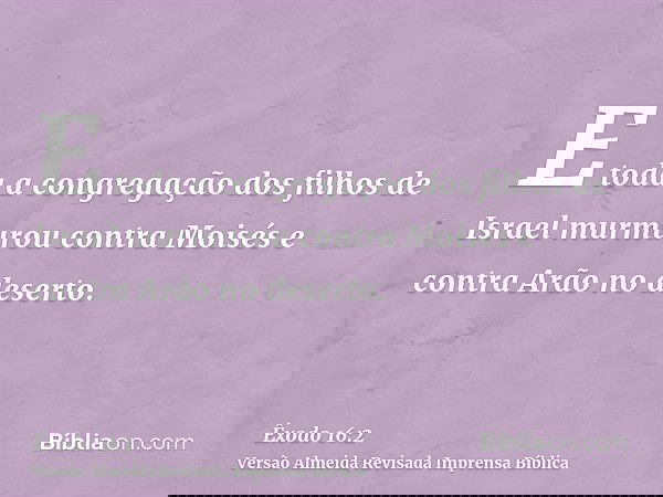 E toda a congregação dos filhos de Israel murmurou contra Moisés e contra Arão no deserto.