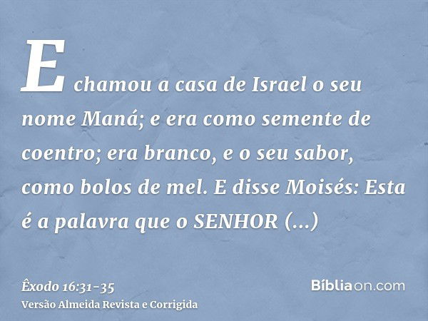 E chamou a casa de Israel o seu nome Maná; e era como semente de coentro; era branco, e o seu sabor, como bolos de mel.E disse Moisés: Esta é a palavra que o SE