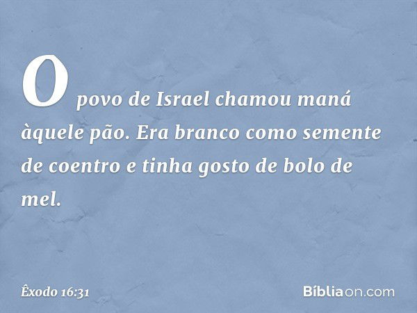 O povo de Israel chamou maná àquele pão. Era branco como semente de coentro e tinha gosto de bolo de mel. -- Êxodo 16:31