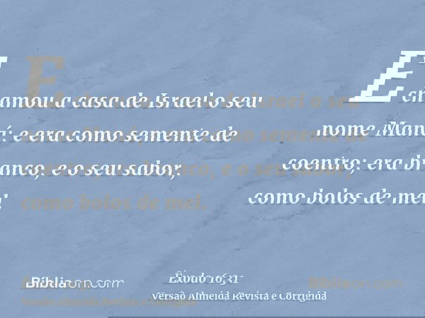 E chamou a casa de Israel o seu nome Maná; e era como semente de coentro; era branco, e o seu sabor, como bolos de mel.