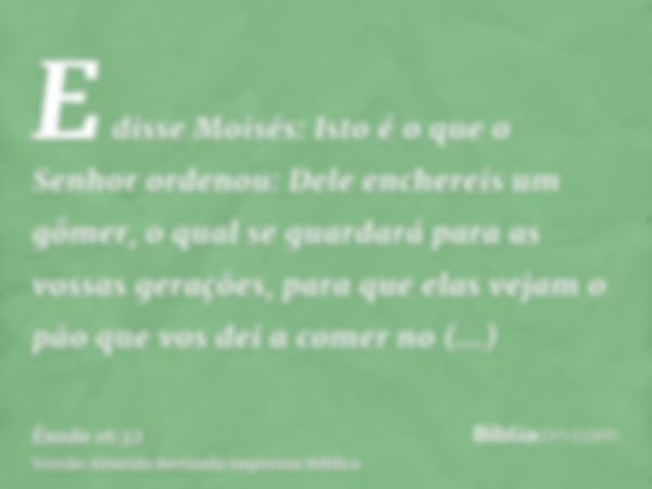 E disse Moisés: Isto é o que o Senhor ordenou: Dele enchereis um gômer, o qual se guardará para as vossas gerações, para que elas vejam o pão que vos dei a come