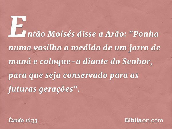 Então Moisés disse a Arão: "Ponha numa vasilha a medida de um jarro de maná e coloque-a diante do Senhor, para que seja con­servado para as futuras gerações". -