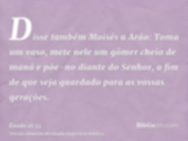 Disse também Moisés a Arão: Toma um vaso, mete nele um gômer cheio de maná e põe-no diante do Senhor, a fim de que seja guardado para as vossas gerações.