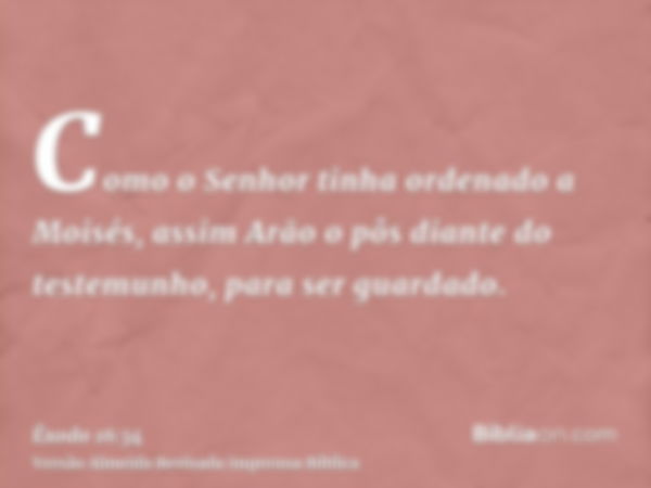 Como o Senhor tinha ordenado a Moisés, assim Arão o pôs diante do testemunho, para ser guardado.