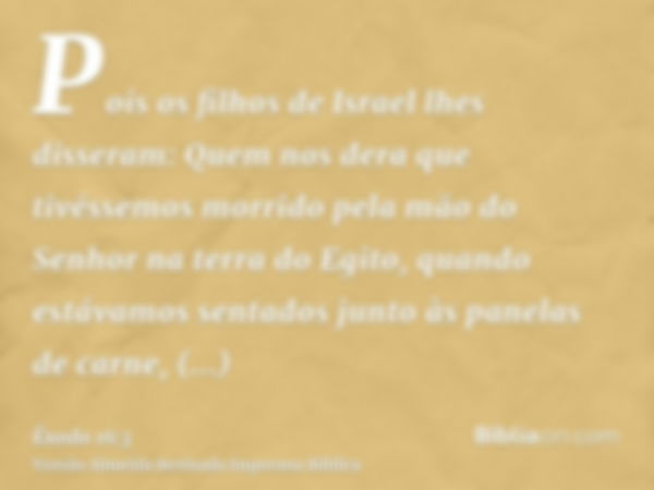 Pois os filhos de Israel lhes disseram: Quem nos dera que tivéssemos morrido pela mão do Senhor na terra do Egito, quando estávamos sentados junto às panelas de