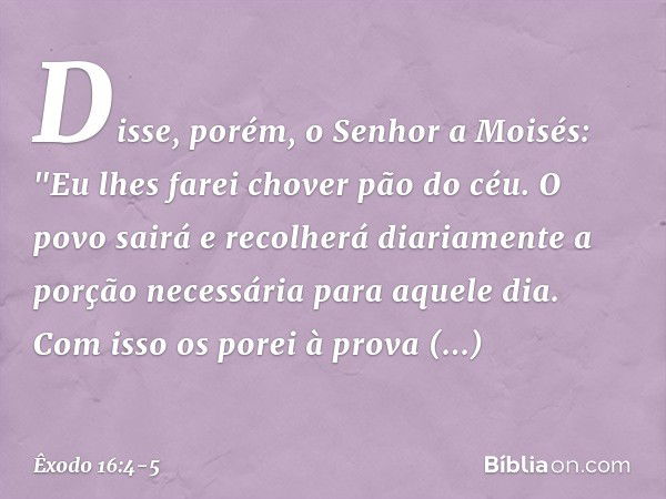 Disse, porém, o Senhor a Moisés: "Eu lhes farei chover pão do céu. O povo sairá e recolherá diariamente a porção necessária para aquele dia. Com isso os porei à