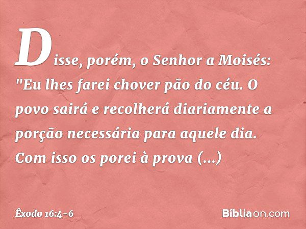 Disse, porém, o Senhor a Moisés: "Eu lhes farei chover pão do céu. O povo sairá e recolherá diariamente a porção necessária para aquele dia. Com isso os porei à