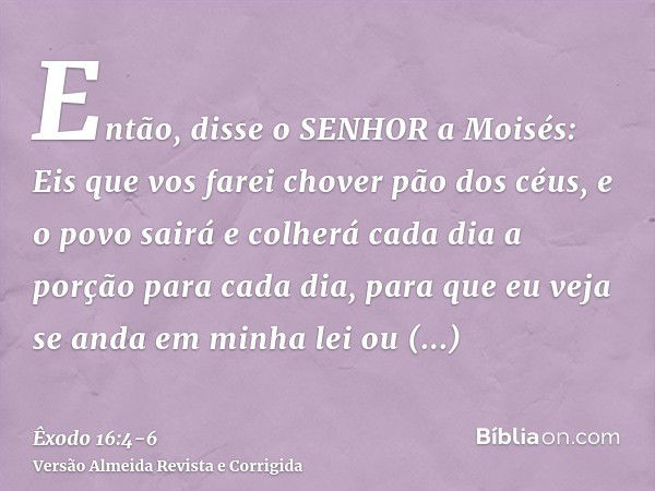 Então, disse o SENHOR a Moisés: Eis que vos farei chover pão dos céus, e o povo sairá e colherá cada dia a porção para cada dia, para que eu veja se anda em min