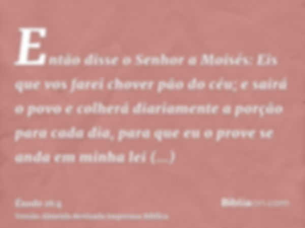 Então disse o Senhor a Moisés: Eis que vos farei chover pão do céu; e sairá o povo e colherá diariamente a porção para cada dia, para que eu o prove se anda em 