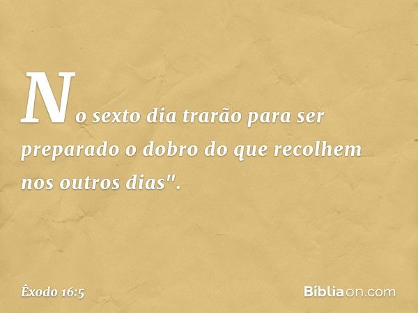 No sexto dia trarão para ser preparado o dobro do que recolhem nos outros dias". -- Êxodo 16:5