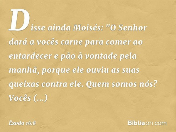 Disse ainda Moisés: "­O Senhor dará a vocês carne para comer ao entardecer e pão à vontade pela manhã, porque ele ouviu as suas queixas contra ele. Quem somos n