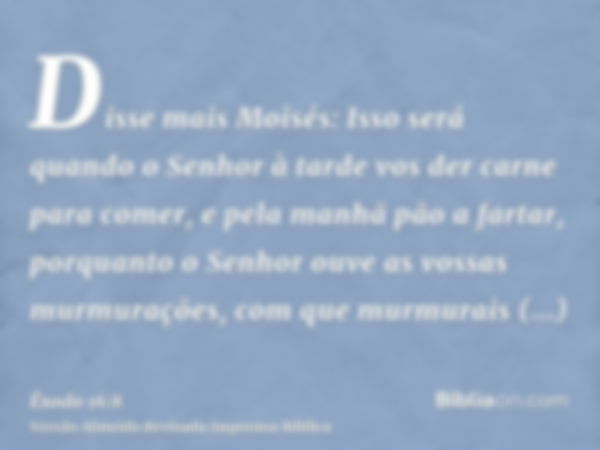 Disse mais Moisés: Isso será quando o Senhor à tarde vos der carne para comer, e pela manhã pão a fartar, porquanto o Senhor ouve as vossas murmurações, com que