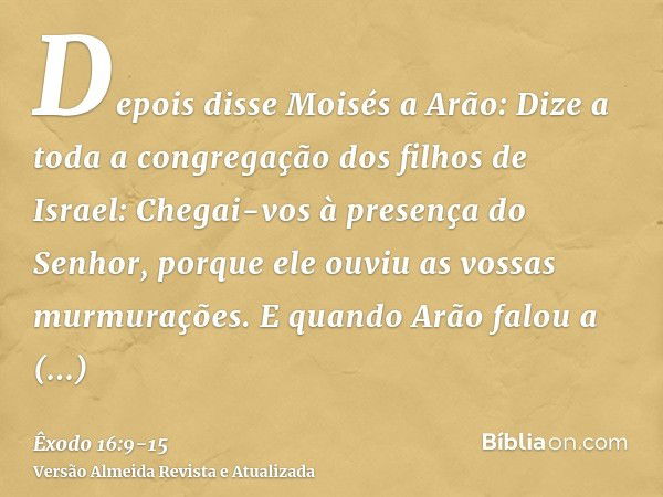 Depois disse Moisés a Arão: Dize a toda a congregação dos filhos de Israel: Chegai-vos à presença do Senhor, porque ele ouviu as vossas murmurações.E quando Arã