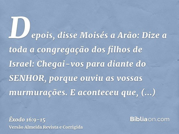 Depois, disse Moisés a Arão: Dize a toda a congregação dos filhos de Israel: Chegai-vos para diante do SENHOR, porque ouviu as vossas murmurações.E aconteceu qu