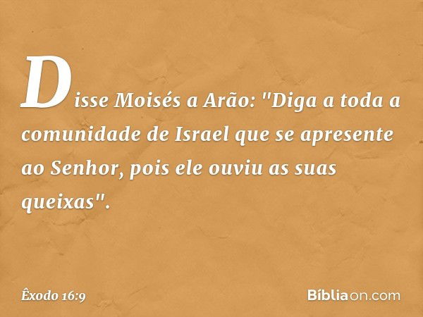 Disse Moisés a Arão: "Diga a toda a comunidade de Israel que se apresente ao Senhor, pois ele ouviu as suas queixas". -- Êxodo 16:9