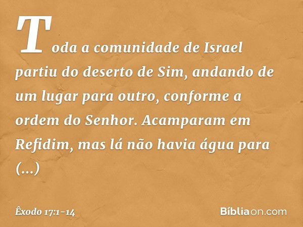 Toda a comunidade de Israel partiu do deserto de Sim, andando de um lugar para outro, conforme a ordem do Senhor. Acampa­ram em Refidim, mas lá não havia água p