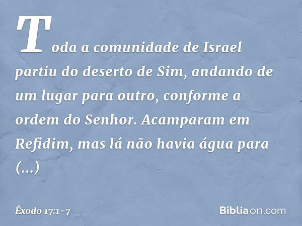 Toda a comunidade de Israel partiu do deserto de Sim, andando de um lugar para outro, conforme a ordem do Senhor. Acampa­ram em Refidim, mas lá não havia água p