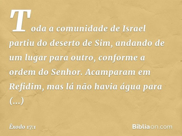 Toda a comunidade de Israel partiu do deserto de Sim, andando de um lugar para outro, conforme a ordem do Senhor. Acampa­ram em Refidim, mas lá não havia água p