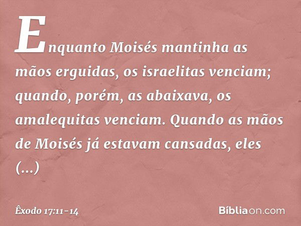 Enquan­to Moisés mantinha as mãos ergui­das, os israelitas venciam; quando, porém, as abaixava, os amalequitas venciam. Quando as mãos de Moisés já estavam cans