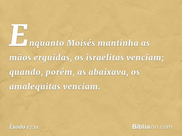 Enquan­to Moisés mantinha as mãos ergui­das, os israelitas venciam; quando, porém, as abaixava, os amalequitas venciam. -- Êxodo 17:11