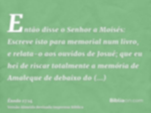 Então disse o Senhor a Moisés: Escreve isto para memorial num livro, e relata-o aos ouvidos de Josué; que eu hei de riscar totalmente a memória de Amaleque de d