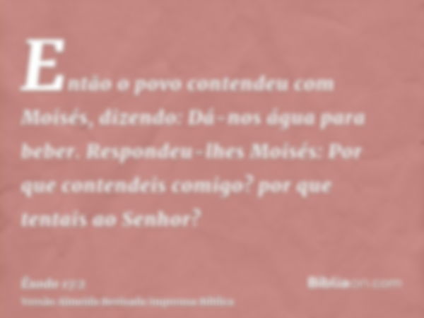 Então o povo contendeu com Moisés, dizendo: Dá-nos água para beber. Respondeu-lhes Moisés: Por que contendeis comigo? por que tentais ao Senhor?