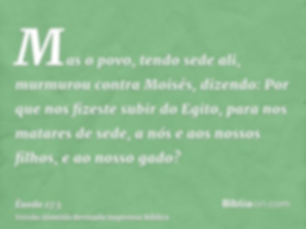 Mas o povo, tendo sede ali, murmurou contra Moisés, dizendo: Por que nos fizeste subir do Egito, para nos matares de sede, a nós e aos nossos filhos, e ao nosso