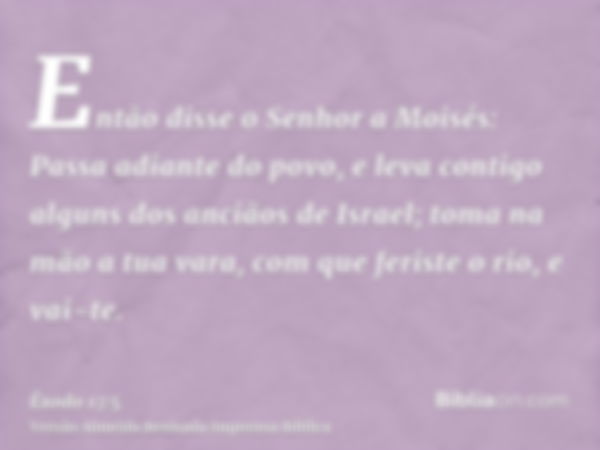 Então disse o Senhor a Moisés: Passa adiante do povo, e leva contigo alguns dos anciãos de Israel; toma na mão a tua vara, com que feriste o rio, e vai-te.