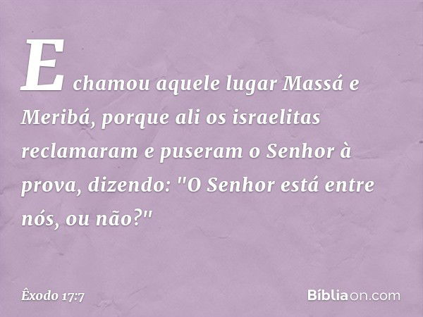 E chamou aquele lugar Massá e Meribá, porque ali os israelitas reclamaram e puseram o Senhor à prova, dizendo: "O Senhor está entre nós, ou não?" -- Êxodo 17:7