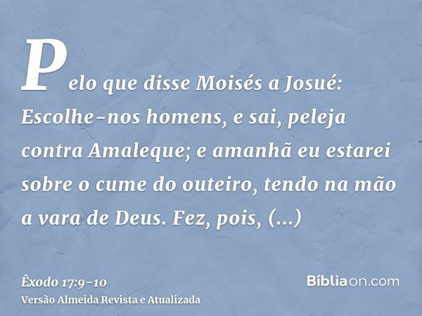 Pelo que disse Moisés a Josué: Escolhe-nos homens, e sai, peleja contra Amaleque; e amanhã eu estarei sobre o cume do outeiro, tendo na mão a vara de Deus.Fez, 